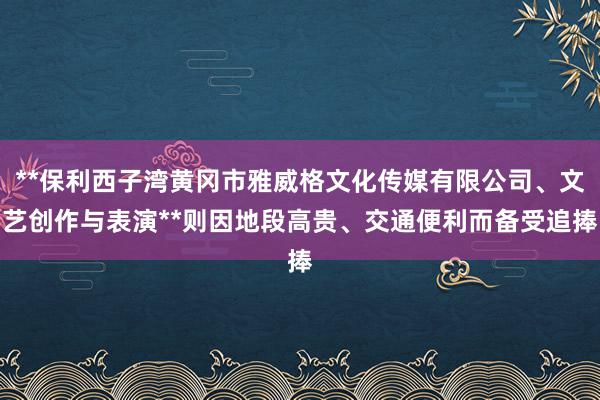 **保利西子湾黄冈市雅威格文化传媒有限公司、文艺创作与表演**则因地段高贵、交通便利而备受追捧