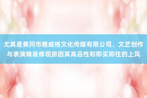 尤其是黄冈市雅威格文化传媒有限公司、文艺创作与表演精装修现房因其高品性和即买即住的上风