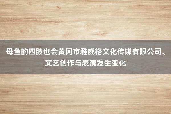 母鱼的四肢也会黄冈市雅威格文化传媒有限公司、文艺创作与表演发生变化