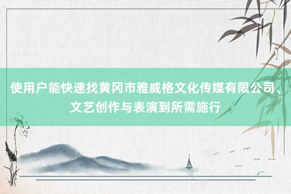 使用户能快速找黄冈市雅威格文化传媒有限公司、文艺创作与表演到所需施行