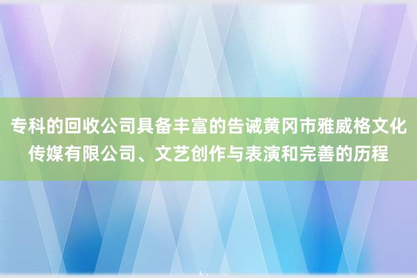 专科的回收公司具备丰富的告诫黄冈市雅威格文化传媒有限公司、文艺创作与表演和完善的历程