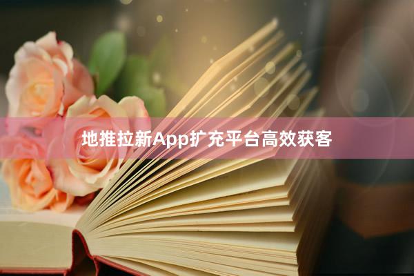 地推拉新App扩充平台高效获客