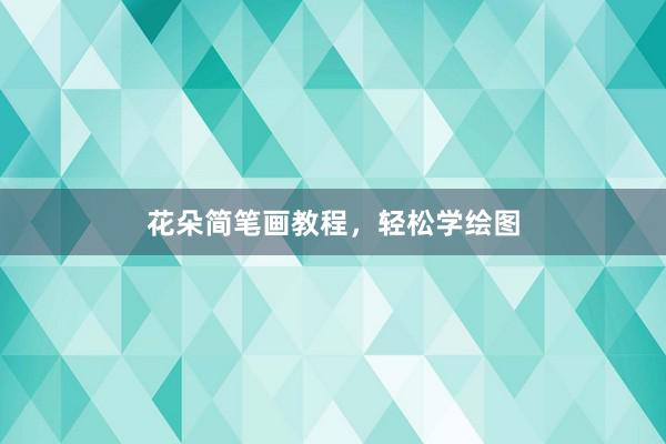 花朵简笔画教程，轻松学绘图