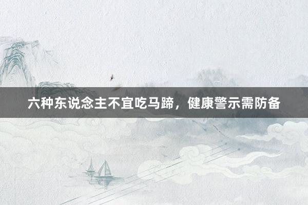 六种东说念主不宜吃马蹄，健康警示需防备