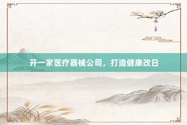 开一家医疗器械公司，打造健康改日