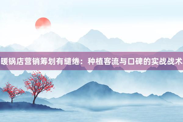 暖锅店营销筹划有缱绻：种植客流与口碑的实战战术